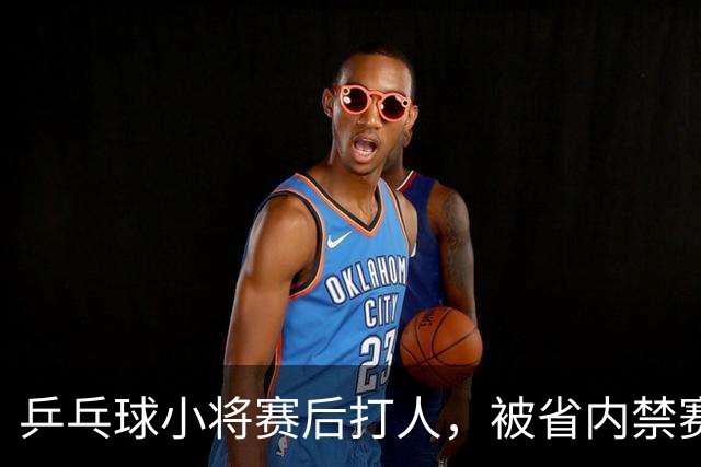 乒乓球小将赛后打人，被省内禁赛1年