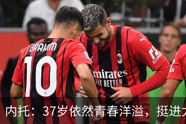 内托：37岁依然青春洋溢，挺进尤文拼搏至夏天