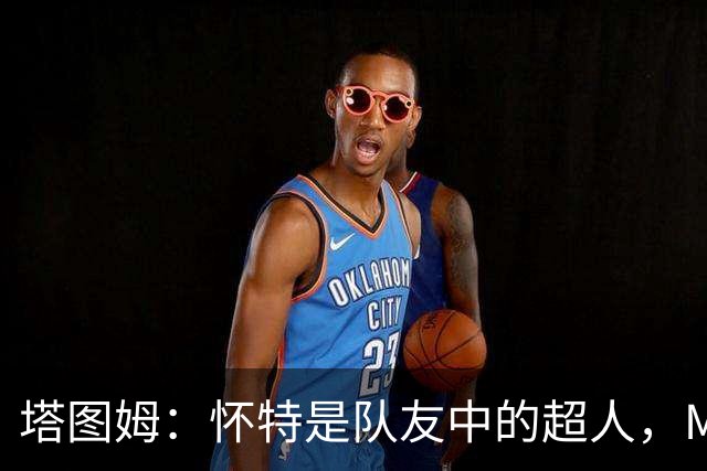 塔图姆：怀特是队友中的超人，MVP不离手！