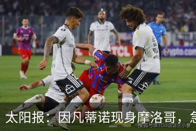 太阳报：因凡蒂诺现身摩洛哥，急开会议保主席位
