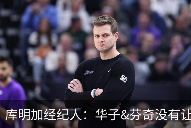 库明加经纪人：华子&芬奇没有让库明加当角色球员 而是让他做自己