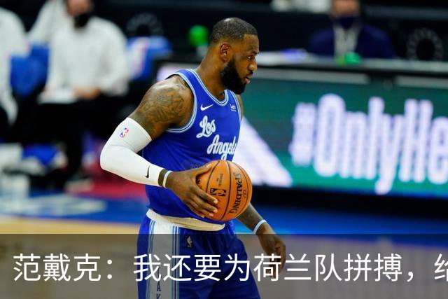 范戴克：我还要为荷兰队拼搏，给自己多两年精彩！